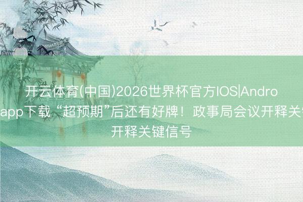开云体育(中国)2026世界杯官方IOS|Android手机app下载 “超预期”后还有好牌!政事局会议开释关键信号