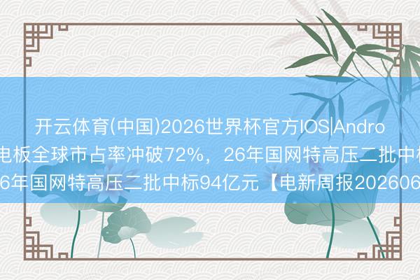 开云体育(中国)2026世界杯官方IOS|Android手机app下载 中国能源电板全球市占率冲破72%，26年国网特高压二批中标94亿元【电新周报20260614】