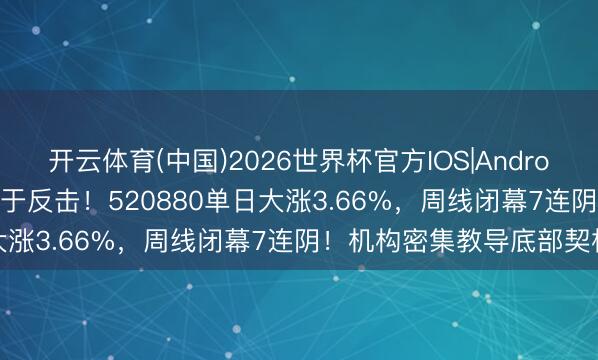 开云体育(中国)2026世界杯官方IOS|Android手机app下载 鼎新药终于反击!520880单日大涨3.66%,周线闭幕7连阴!机构密集教导底部契机