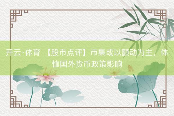 开云·体育 【股市点评】市集或以颤动为主，体恤国外货币政策影响