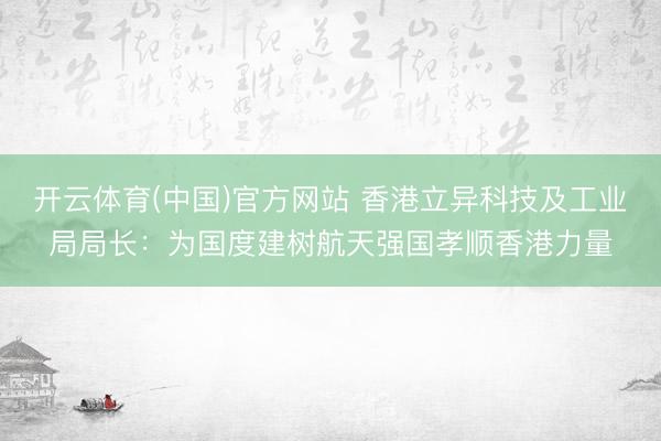 开云体育(中国)官方网站 香港立异科技及工业局局长：为国度建树航天强国孝顺香港力量