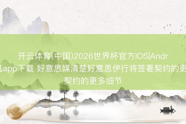 开云体育(中国)2026世界杯官方IOS|Android手机app下载 好意思媒清楚好意思伊行将签署契约的更多细节