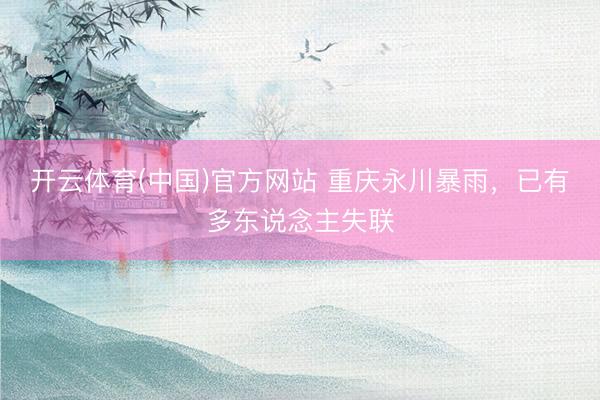 开云体育(中国)官方网站 重庆永川暴雨，已有多东说念主失联
