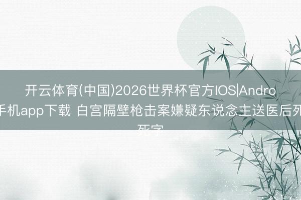 开云体育(中国)2026世界杯官方IOS|Android手机app下载 白宫隔壁枪击案嫌疑东说念主送医后死字