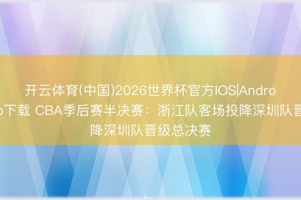 开云体育(中国)2026世界杯官方IOS|Android手机app下载 CBA季后赛半决赛：浙江队客场投降深圳队晋级总决赛