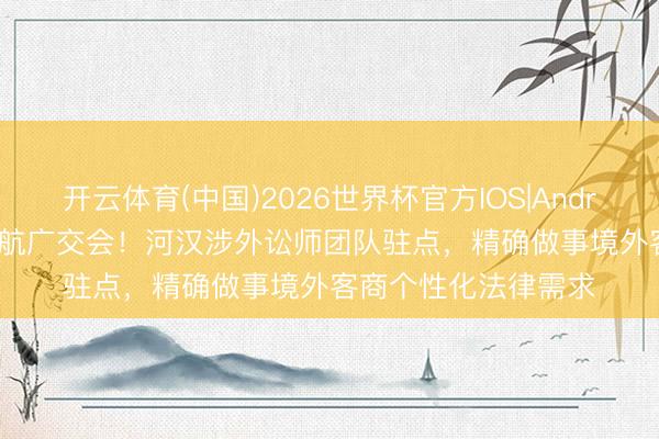 开云体育(中国)2026世界杯官方IOS|Android手机app下载 护航广交会！河汉涉外讼师团队驻点，精确做事境外客商个性化法律需求