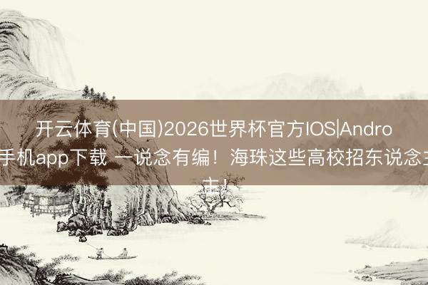 开云体育(中国)2026世界杯官方IOS|Android手机app下载 一说念有编！海珠这些高校招东说念主！