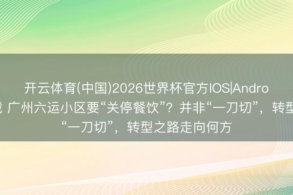 开云体育(中国)2026世界杯官方IOS|Android手机app下载 广州六运小区要“关停餐饮”？并非“一刀切”，转型之路走向何方