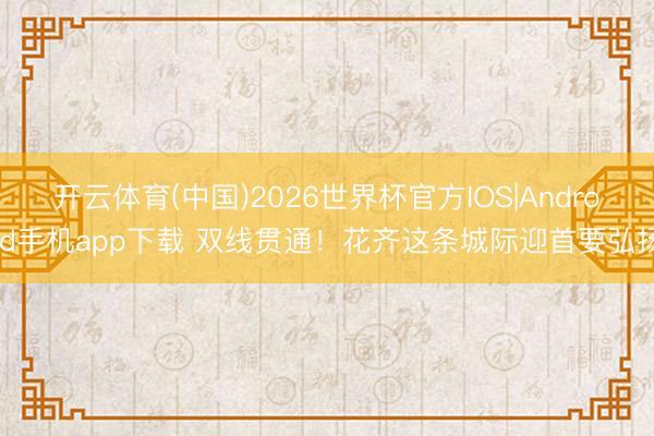 开云体育(中国)2026世界杯官方IOS|Android手机app下载 双线贯通！花齐这条城际迎首要弘扬