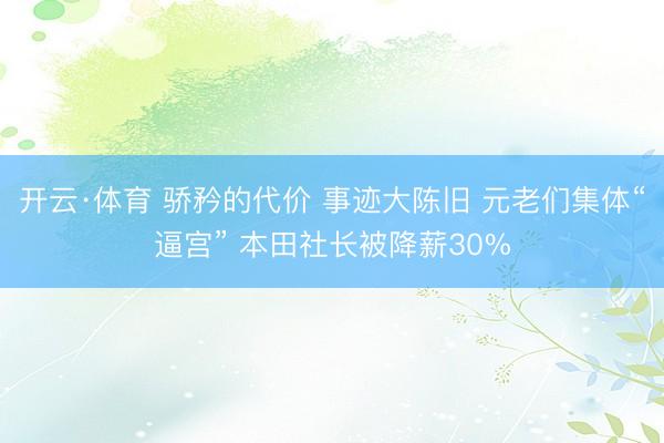 开云·体育 骄矜的代价 事迹大陈旧 元老们集体“逼宫” 本田社长被降薪30%