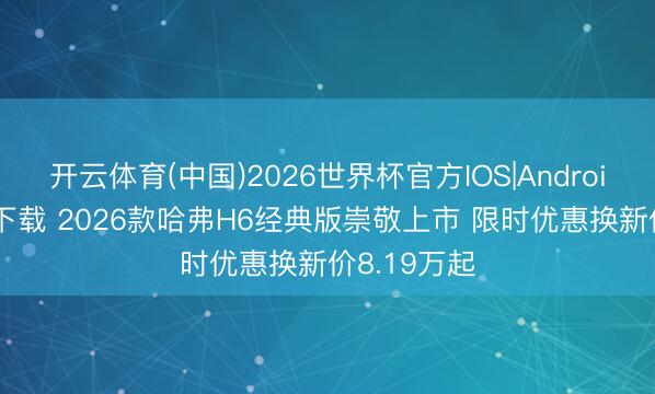 开云体育(中国)2026世界杯官方IOS|Android手机app下载 2026款哈弗H6经典版崇敬上市 限时优惠换新价8.19万起