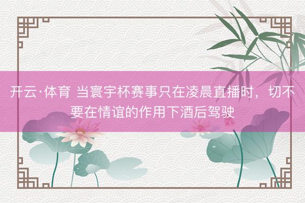 开云·体育 当寰宇杯赛事只在凌晨直播时，切不要在情谊的作用下酒后驾驶