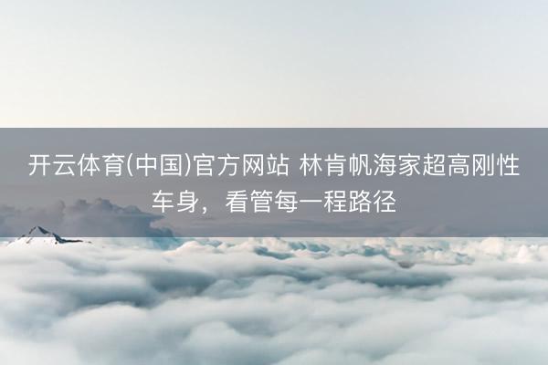 开云体育(中国)官方网站 林肯帆海家超高刚性车身，看管每一程路径