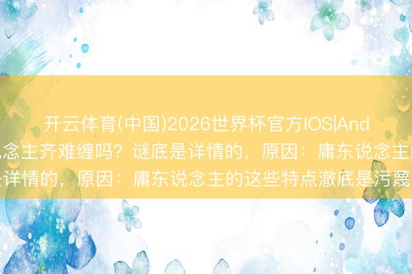 开云体育(中国)2026世界杯官方IOS|Android手机app下载 庸东说念主齐难缠吗？谜底是详情的，原因：庸东说念主的这些特点澈底是污蔑的