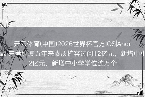 开云体育(中国)2026世界杯官方IOS|Android手机app下载 东莞塘厦五年来素质扩容过问12亿元，新增中小学学位逾万个