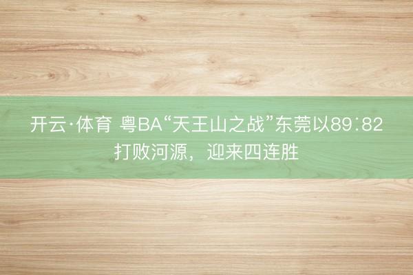 开云·体育 粤BA“天王山之战”东莞以89∶82打败河源，迎来四连胜