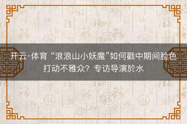 开云·体育 “浪浪山小妖魔”如何戳中期间脸色打动不雅众？专访导演於水