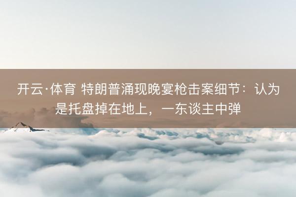 开云·体育 特朗普涌现晚宴枪击案细节：认为是托盘掉在地上，一东谈主中弹