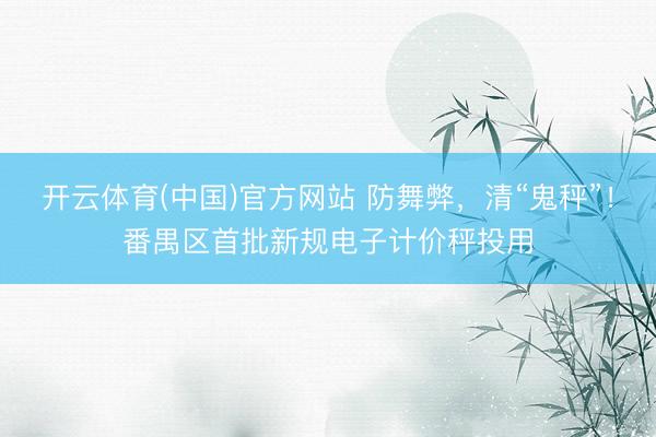 开云体育(中国)官方网站 防舞弊，清“鬼秤”！番禺区首批新规电子计价秤投用