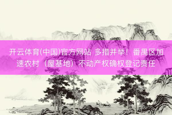 开云体育(中国)官方网站 多措并举!番禺区加速农村(屋基地)不动产权确权登记责任