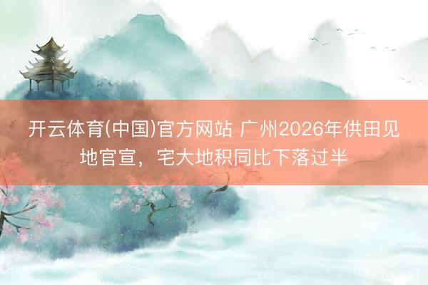 开云体育(中国)官方网站 广州2026年供田见地官宣，宅大地积同比下落过半