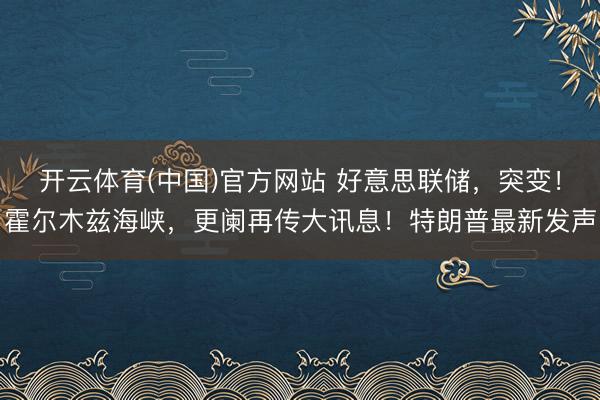 开云体育(中国)官方网站 好意思联储，突变！霍尔木兹海峡，更阑再传大讯息！特朗普最新发声