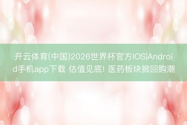 开云体育(中国)2026世界杯官方IOS|Android手机app下载 估值见底! 医药板块掀回购潮