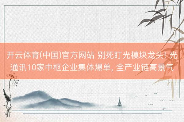 开云体育(中国)官方网站 别死盯光模块龙头! 光通讯10家中枢企业集体爆单， 全产业链高景气