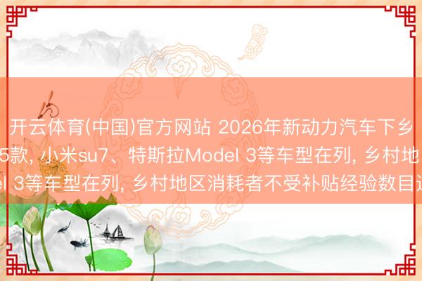 开云体育(中国)官方网站 2026年新动力汽车下乡车型目次公布， 共155款， 小米su7、特斯拉Model 3等车型在列， 乡村地区消耗者不受补贴经验数目适度
