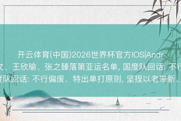 开云体育(中国)2026世界杯官方IOS|Android手机app下载 郑钦文、王欣瑜、张之臻落第亚运名单， 国度队回话: 不行偏废、特出单打原则， 坚捏以老带新、老中青连续