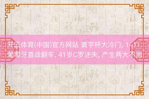 开云体育(中国)官方网站 寰宇杯大冷门， 1-1! 葡萄牙首战翻车， 41岁C罗迷失， 产生两大不测