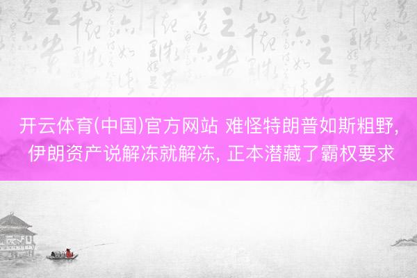 开云体育(中国)官方网站 难怪特朗普如斯粗野， 伊朗资产说解冻就解冻， 正本潜藏了霸权要求