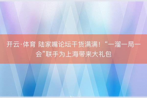 开云·体育 陆家嘴论坛干货满满!“一溜一局一会”联手为上海带来大礼包