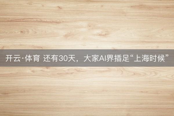 开云·体育 还有30天，大家AI界插足“上海时候”