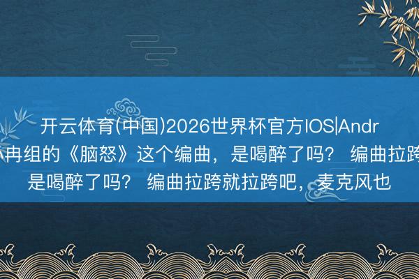 开云体育(中国)2026世界杯官方IOS|Android手机app下载 李小冉组的《脑怒》这个编曲，是喝醉了吗？ 编曲拉跨就拉跨吧，麦克风也