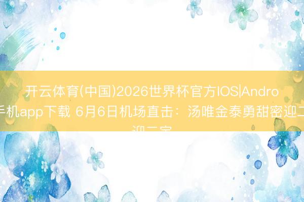 开云体育(中国)2026世界杯官方IOS|Android手机app下载 6月6日机场直击:汤唯金泰勇甜密迎二宝