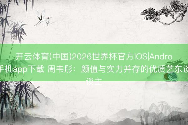 开云体育(中国)2026世界杯官方IOS|Android手机app下载 周韦彤:颜值与实力并存的优质艺东谈主