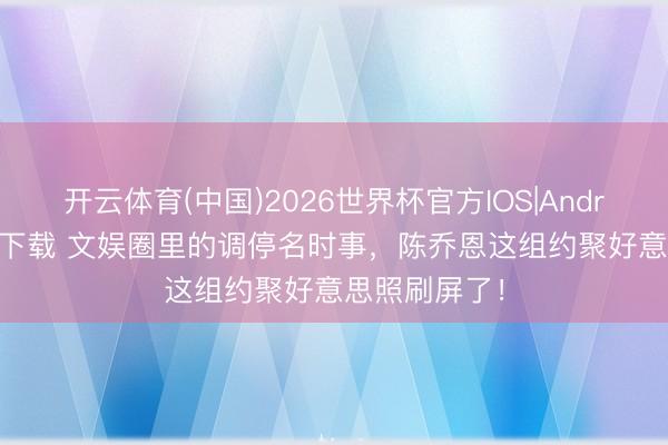 开云体育(中国)2026世界杯官方IOS|Android手机app下载 文娱圈里的调停名时事,陈乔恩这组约聚好意思照刷屏了!
